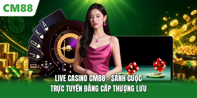 Live Casino CM88 - Sảnh Cược Trực Tuyến Đẳng Cấp Thượng Lưu